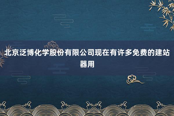 北京泛博化学股份有限公司现在有许多免费的建站器用